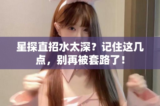 全国星探直招水太深？记住这几点，别再被套路了！